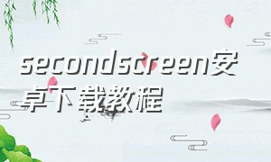 secondscreen安卓下载教程（secondscreen下载安装）