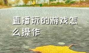 直播玩的游戏怎么操作（直播怎么添加正在玩的游戏）