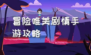 冒险唯美剧情手游攻略（3d冒险手游攻略最新版）