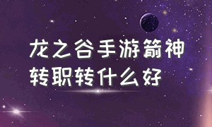 龙之谷手游箭神转职转什么好（龙之谷手游箭神最佳加点）