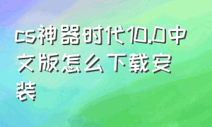 cs神器时代10.0中文版怎么下载安装（cs单机版神器时代下载教程）