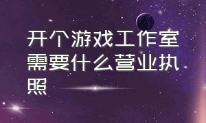 开个游戏工作室需要什么营业执照