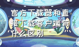 官方下载器和直接下载客户端有什么区别（官方下载和官方完整版有什么区别）