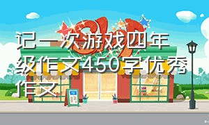 记一次游戏四年级作文450字优秀作文（记一次游戏作文四年级）