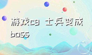 游戏cg 士兵变成boss