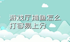 游戏厅捕鱼怎么打容易上分（游戏厅的捕鱼游戏怎么打）