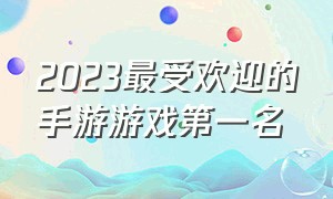 2023最受欢迎的手游游戏第一名