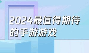 2024最值得期待的手游游戏