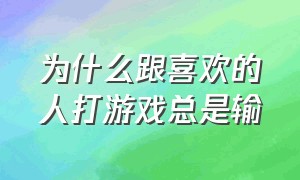 为什么跟喜欢的人打游戏总是输