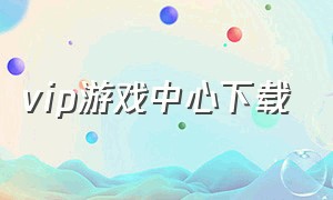 vip游戏中心下载（游戏会员中心vip兑换码）