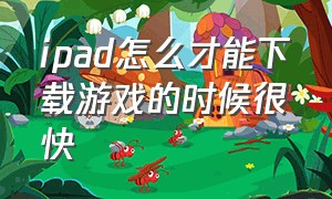 ipad怎么才能下载游戏的时候很快