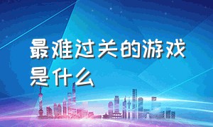 最难过关的游戏是什么