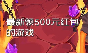 最新领500元红包的游戏（最新领500元红包的游戏有哪些）