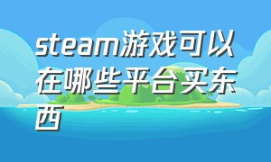 steam游戏可以在哪些平台买东西