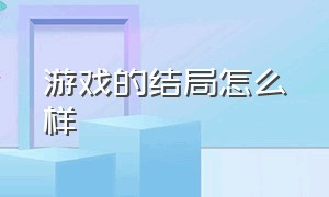 游戏的结局怎么样（游戏的结局怎么样才算好）