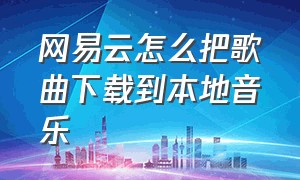 网易云怎么把歌曲下载到本地音乐