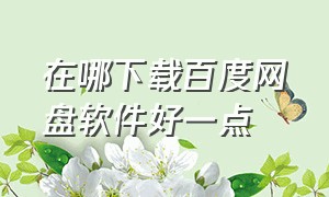 在哪下载百度网盘软件好一点（怎么下载百度网盘里面的软件）