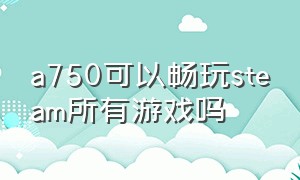 a750可以畅玩steam所有游戏吗