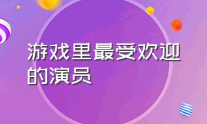 游戏里最受欢迎的演员