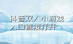 抖音双人小游戏入口直接打开