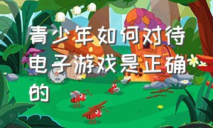 青少年如何对待电子游戏是正确的