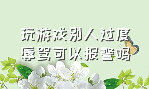 玩游戏别人过度辱骂可以报警吗