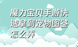 魔力宝贝手游快速拿到宠物图鉴怎么弄（魔力宝贝手游宠物怎么升档）