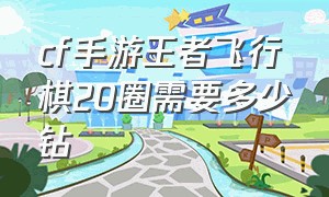 cf手游王者飞行棋20圈需要多少钻