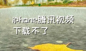 iphone腾讯视频下载不了（苹果手机上的腾讯视频为什么下载不了视频）