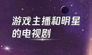 游戏主播和明星的电视剧（游戏大神和歌手的电视剧）