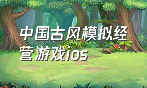 中国古风模拟经营游戏ios（中国古风模拟经营游戏单机）