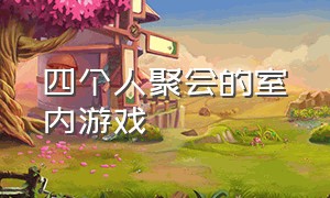 四个人聚会的室内游戏（四个人玩的聚会游戏气氛）