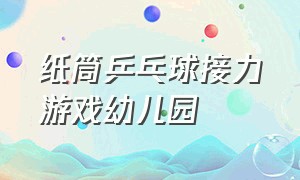 纸筒乒乓球接力游戏幼儿园（大班游戏乒乓球接力游戏规则）