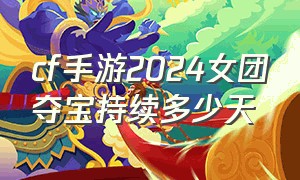 cf手游2024女团夺宝持续多少天