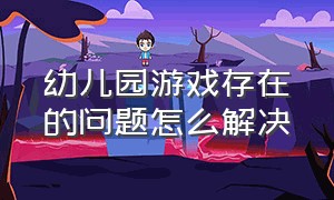 幼儿园游戏存在的问题怎么解决