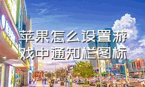 苹果怎么设置游戏中通知栏图标