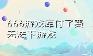 666游戏库付了费无法下游戏（666玩游戏平台）