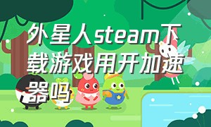 外星人steam下载游戏用开加速器吗