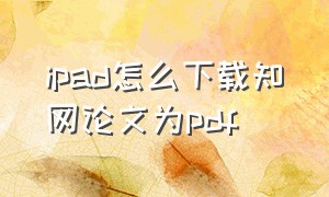 ipad怎么下载知网论文为pdf（ipad可以下载知网论文吗）