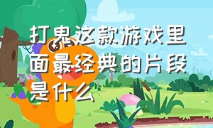 打鬼这款游戏里面最经典的片段是什么