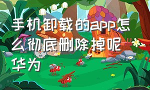 手机卸载的app怎么彻底删除掉呢华为（华为手机删除app后怎么彻底删除呢）