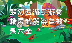 梦幻西游手游骨精灵武器染色效果大全