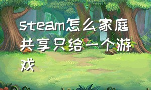 steam怎么家庭共享只给一个游戏