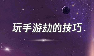 玩手游劫的技巧