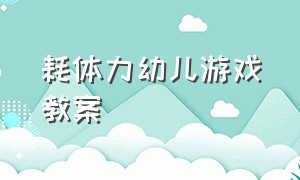 耗体力幼儿游戏教案（幼儿园万能工匠体能游戏教案）