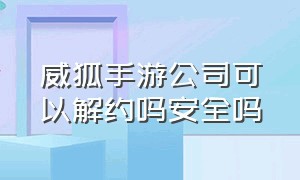 威狐手游公司可以解约吗安全吗