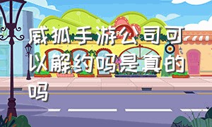 威狐手游公司可以解约吗是真的吗