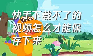 快手下载不了的视频怎么才能保存下来