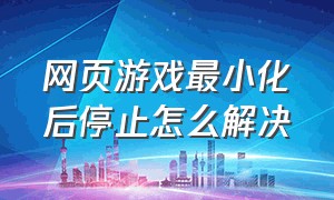 网页游戏最小化后停止怎么解决