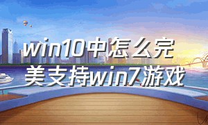 win10中怎么完美支持win7游戏